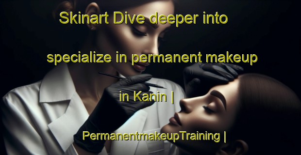 Skinart Dive deeper into specialize in permanent makeup in Kanin | PermanentmakeupTraining | PermanentmakeupClasses | SkinartTraining-Russian Federation